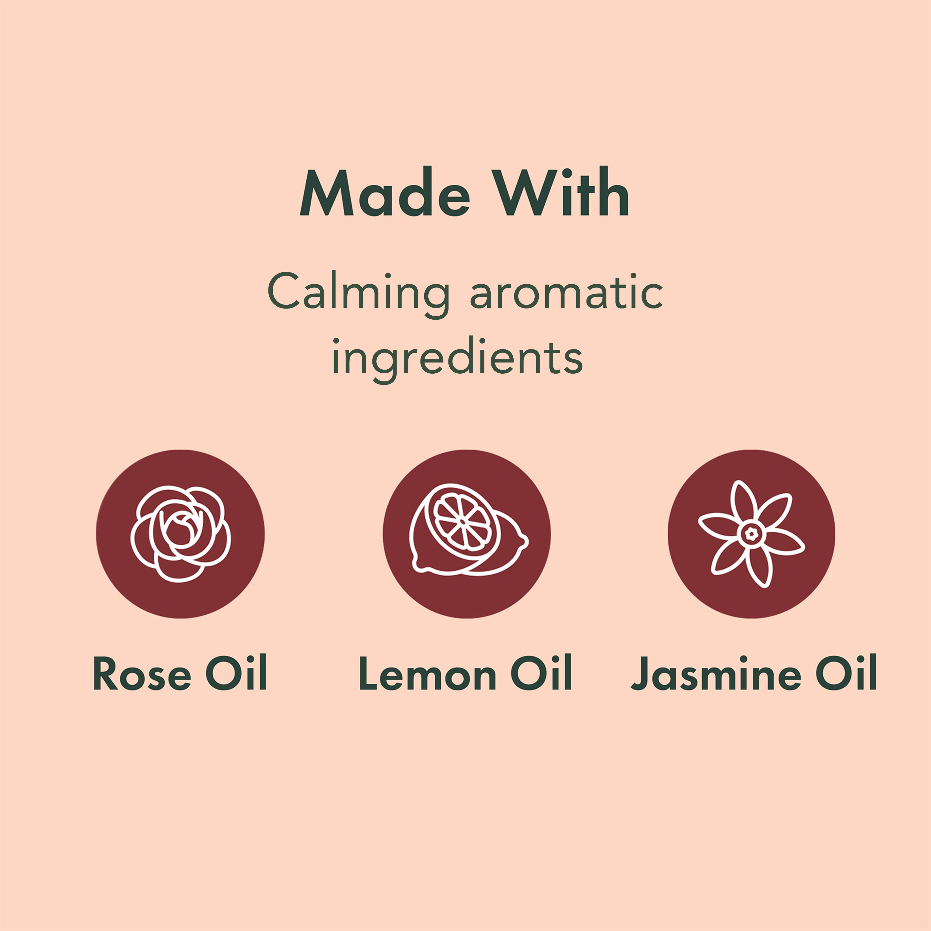 Made with calming aromatic ingredients: Rose Oil, Lemon Oil, Jasmine Oil